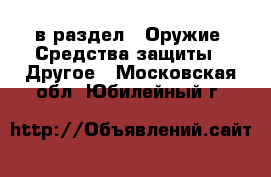  в раздел : Оружие. Средства защиты » Другое . Московская обл.,Юбилейный г.